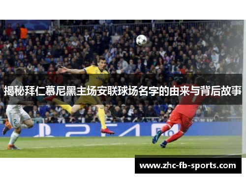 揭秘拜仁慕尼黑主场安联球场名字的由来与背后故事