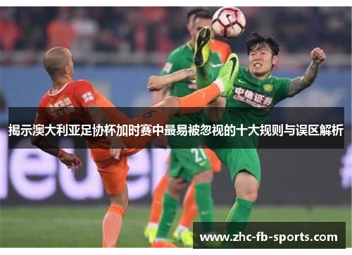 揭示澳大利亚足协杯加时赛中最易被忽视的十大规则与误区解析
