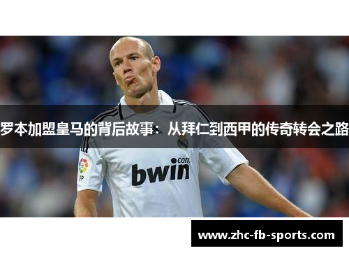 罗本加盟皇马的背后故事：从拜仁到西甲的传奇转会之路