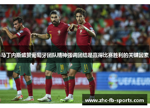 马丁内斯盛赞葡萄牙团队精神强调团结是赢得比赛胜利的关键因素
