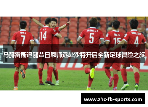 马赫雷斯追随昔日恩师远赴沙特开启全新足球冒险之旅