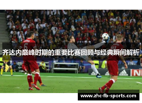 齐达内巅峰时期的重要比赛回顾与经典瞬间解析