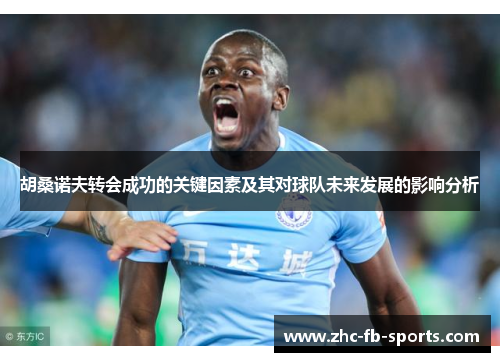 胡桑诺夫转会成功的关键因素及其对球队未来发展的影响分析