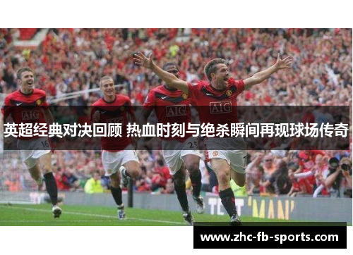 英超经典对决回顾 热血时刻与绝杀瞬间再现球场传奇