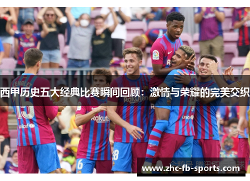 西甲历史五大经典比赛瞬间回顾：激情与荣耀的完美交织