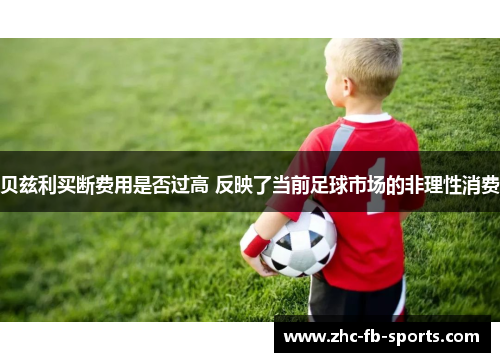 贝兹利买断费用是否过高 反映了当前足球市场的非理性消费