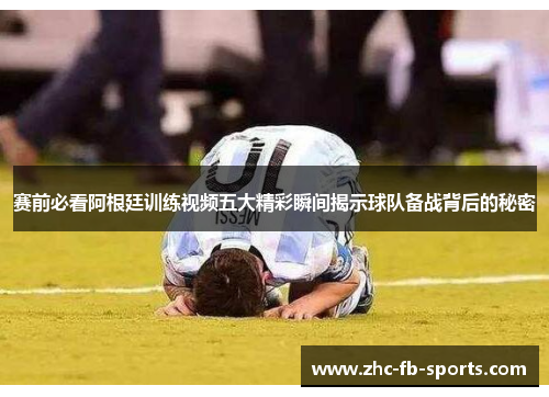 赛前必看阿根廷训练视频五大精彩瞬间揭示球队备战背后的秘密