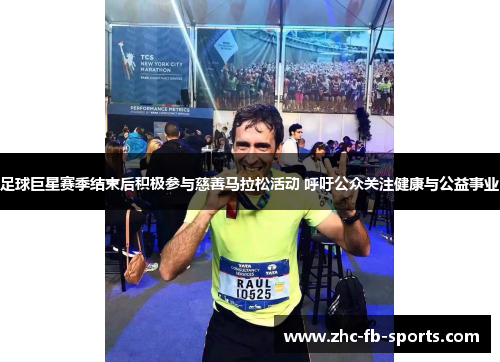 足球巨星赛季结束后积极参与慈善马拉松活动 呼吁公众关注健康与公益事业