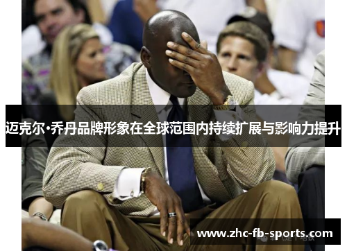 迈克尔·乔丹品牌形象在全球范围内持续扩展与影响力提升