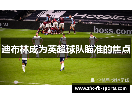 迪布林成为英超球队瞄准的焦点