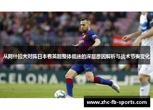 从阿什拉夫对阵日本看英超整体低迷的深层原因解析与战术节奏变化