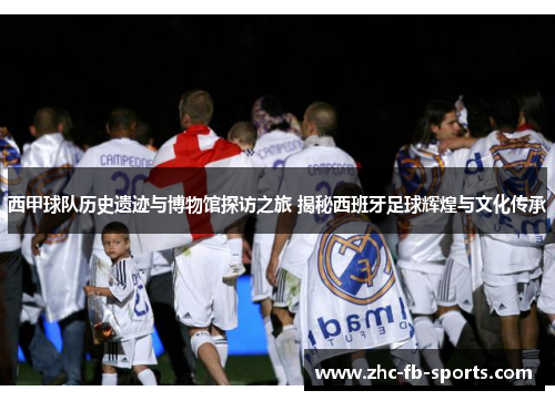 西甲球队历史遗迹与博物馆探访之旅 揭秘西班牙足球辉煌与文化传承