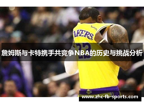 詹姆斯与卡特携手共竞争NBA的历史与挑战分析