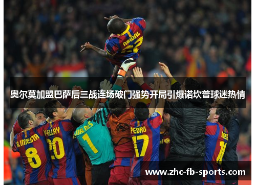 奥尔莫加盟巴萨后三战连场破门强势开局引爆诺坎普球迷热情
