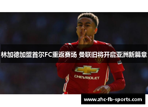 林加德加盟首尔FC重返赛场 曼联旧将开启亚洲新篇章