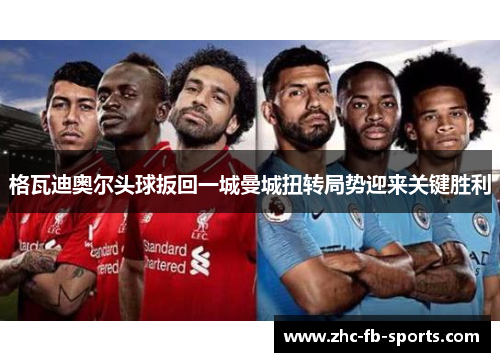 格瓦迪奥尔头球扳回一城曼城扭转局势迎来关键胜利