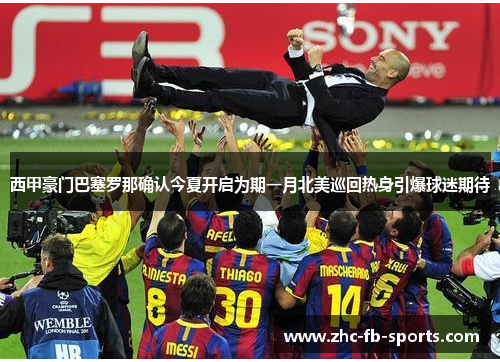 西甲豪门巴塞罗那确认今夏开启为期一月北美巡回热身引爆球迷期待