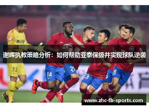 谢晖执教策略分析：如何帮助亚泰保级并实现球队逆袭