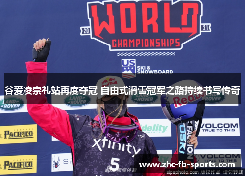 谷爱凌崇礼站再度夺冠 自由式滑雪冠军之路持续书写传奇