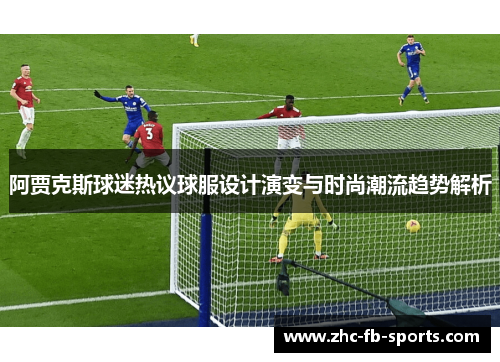 阿贾克斯球迷热议球服设计演变与时尚潮流趋势解析